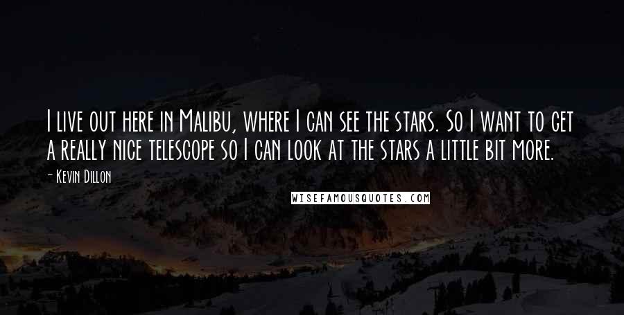 Kevin Dillon Quotes: I live out here in Malibu, where I can see the stars. So I want to get a really nice telescope so I can look at the stars a little bit more.