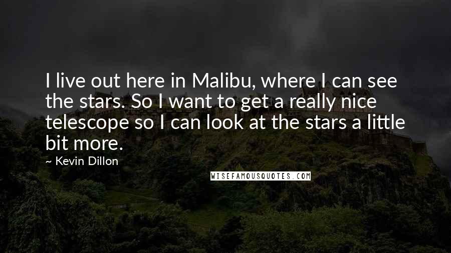 Kevin Dillon Quotes: I live out here in Malibu, where I can see the stars. So I want to get a really nice telescope so I can look at the stars a little bit more.