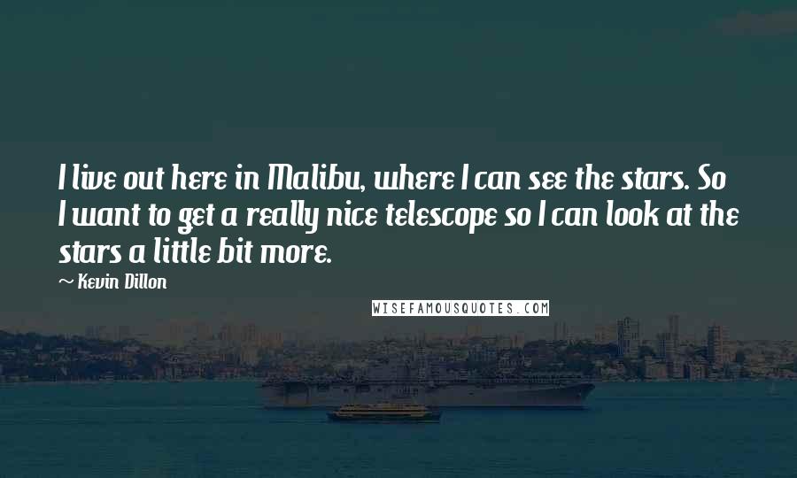 Kevin Dillon Quotes: I live out here in Malibu, where I can see the stars. So I want to get a really nice telescope so I can look at the stars a little bit more.