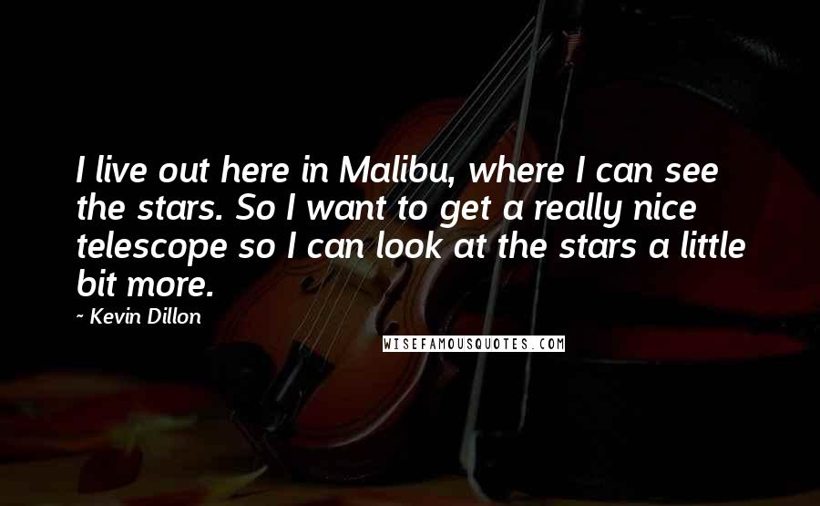 Kevin Dillon Quotes: I live out here in Malibu, where I can see the stars. So I want to get a really nice telescope so I can look at the stars a little bit more.