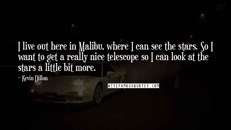 Kevin Dillon Quotes: I live out here in Malibu, where I can see the stars. So I want to get a really nice telescope so I can look at the stars a little bit more.