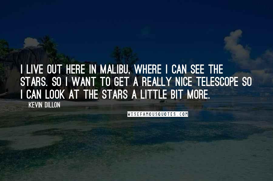 Kevin Dillon Quotes: I live out here in Malibu, where I can see the stars. So I want to get a really nice telescope so I can look at the stars a little bit more.