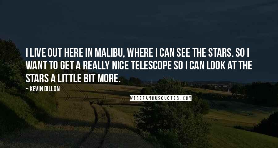 Kevin Dillon Quotes: I live out here in Malibu, where I can see the stars. So I want to get a really nice telescope so I can look at the stars a little bit more.