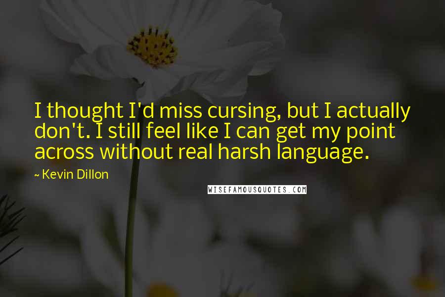 Kevin Dillon Quotes: I thought I'd miss cursing, but I actually don't. I still feel like I can get my point across without real harsh language.