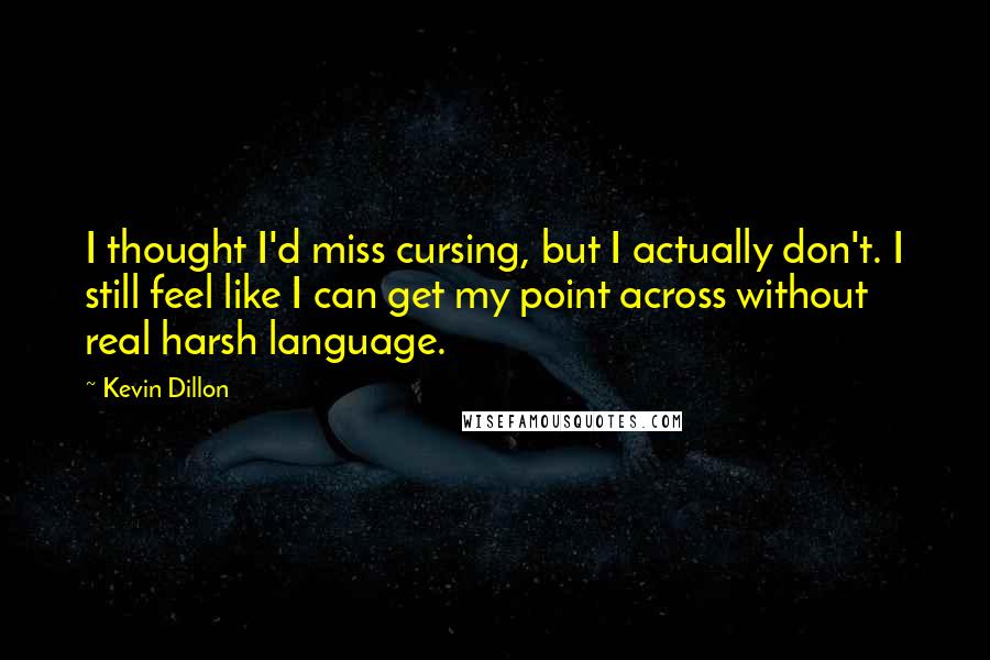 Kevin Dillon Quotes: I thought I'd miss cursing, but I actually don't. I still feel like I can get my point across without real harsh language.