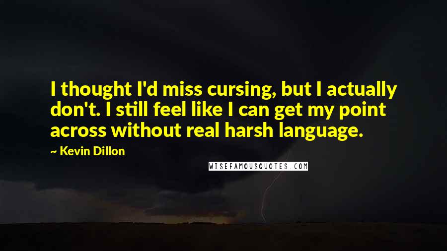 Kevin Dillon Quotes: I thought I'd miss cursing, but I actually don't. I still feel like I can get my point across without real harsh language.