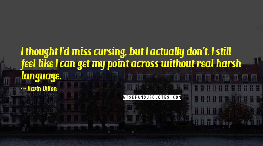 Kevin Dillon Quotes: I thought I'd miss cursing, but I actually don't. I still feel like I can get my point across without real harsh language.