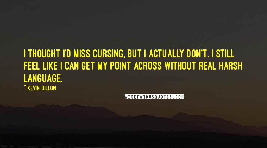 Kevin Dillon Quotes: I thought I'd miss cursing, but I actually don't. I still feel like I can get my point across without real harsh language.