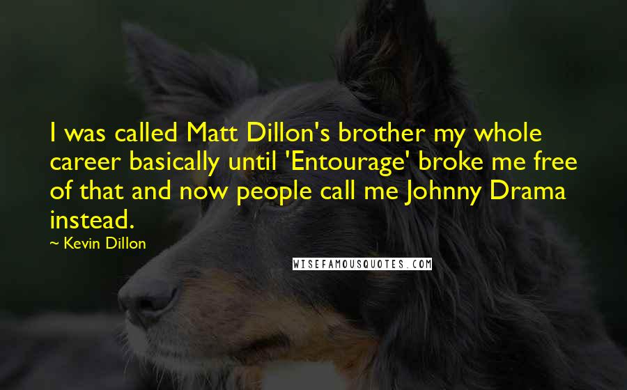 Kevin Dillon Quotes: I was called Matt Dillon's brother my whole career basically until 'Entourage' broke me free of that and now people call me Johnny Drama instead.