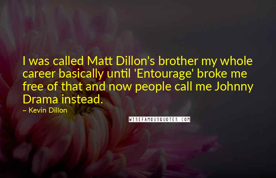 Kevin Dillon Quotes: I was called Matt Dillon's brother my whole career basically until 'Entourage' broke me free of that and now people call me Johnny Drama instead.