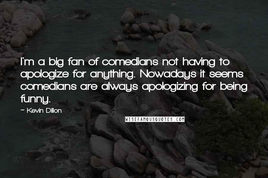 Kevin Dillon Quotes: I'm a big fan of comedians not having to apologize for anything. Nowadays it seems comedians are always apologizing for being funny.