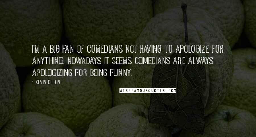 Kevin Dillon Quotes: I'm a big fan of comedians not having to apologize for anything. Nowadays it seems comedians are always apologizing for being funny.