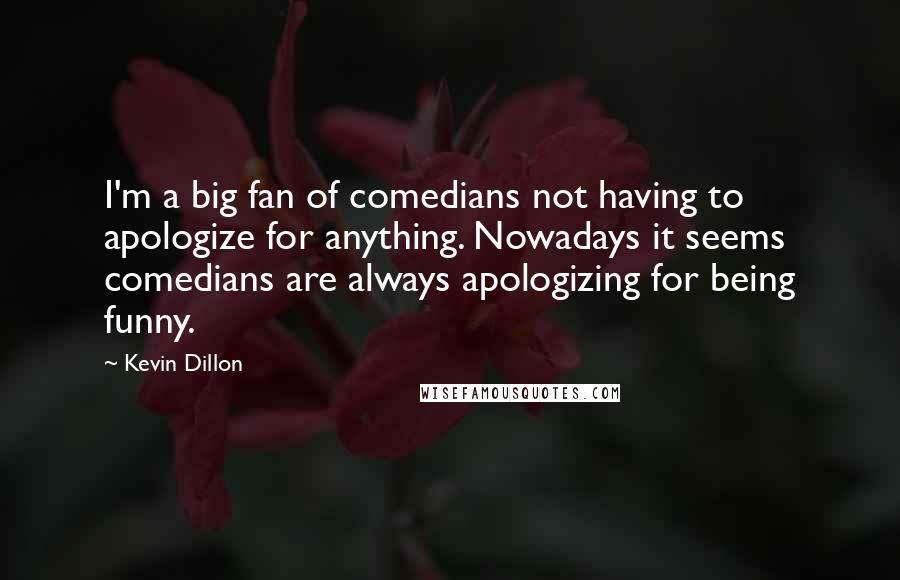 Kevin Dillon Quotes: I'm a big fan of comedians not having to apologize for anything. Nowadays it seems comedians are always apologizing for being funny.