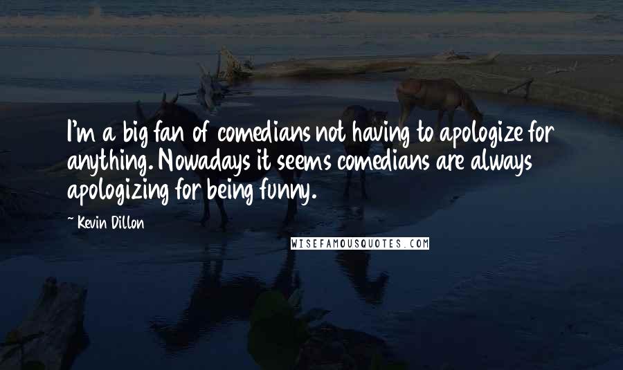 Kevin Dillon Quotes: I'm a big fan of comedians not having to apologize for anything. Nowadays it seems comedians are always apologizing for being funny.