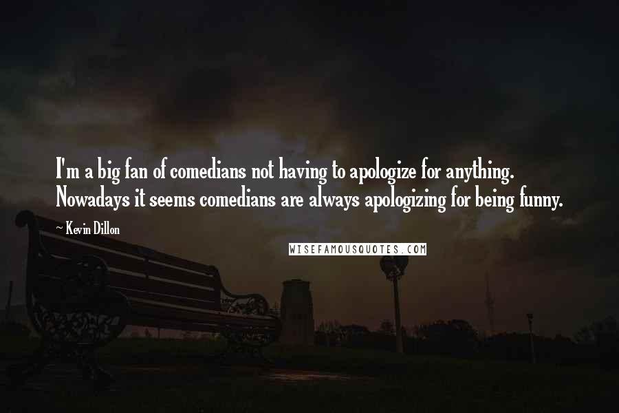 Kevin Dillon Quotes: I'm a big fan of comedians not having to apologize for anything. Nowadays it seems comedians are always apologizing for being funny.