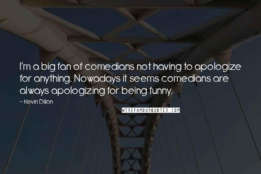 Kevin Dillon Quotes: I'm a big fan of comedians not having to apologize for anything. Nowadays it seems comedians are always apologizing for being funny.