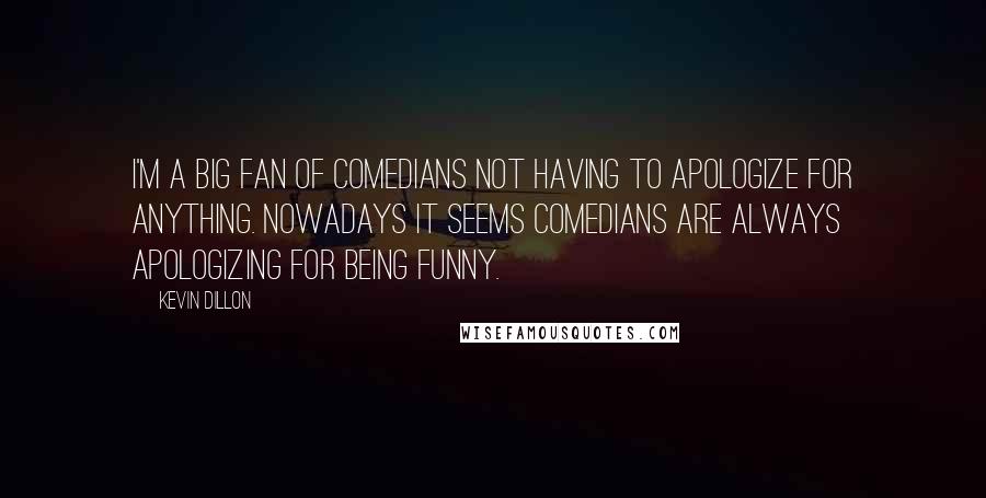 Kevin Dillon Quotes: I'm a big fan of comedians not having to apologize for anything. Nowadays it seems comedians are always apologizing for being funny.