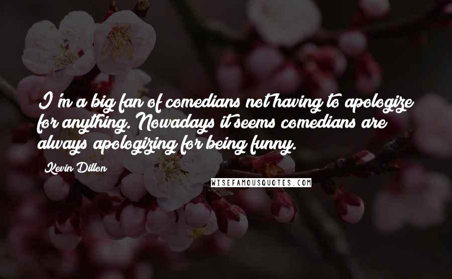 Kevin Dillon Quotes: I'm a big fan of comedians not having to apologize for anything. Nowadays it seems comedians are always apologizing for being funny.