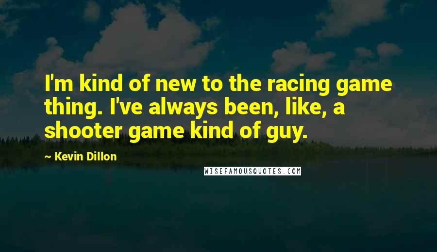 Kevin Dillon Quotes: I'm kind of new to the racing game thing. I've always been, like, a shooter game kind of guy.