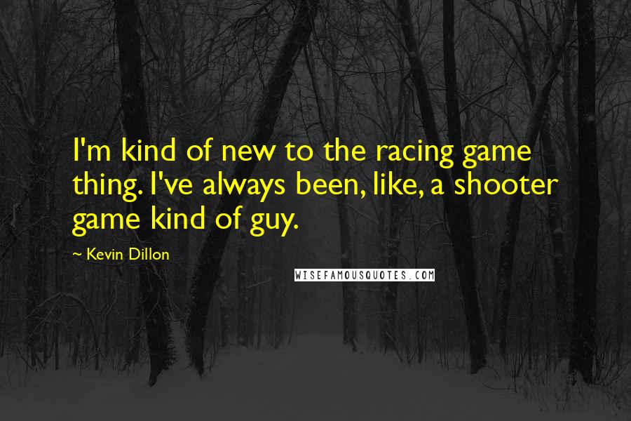 Kevin Dillon Quotes: I'm kind of new to the racing game thing. I've always been, like, a shooter game kind of guy.