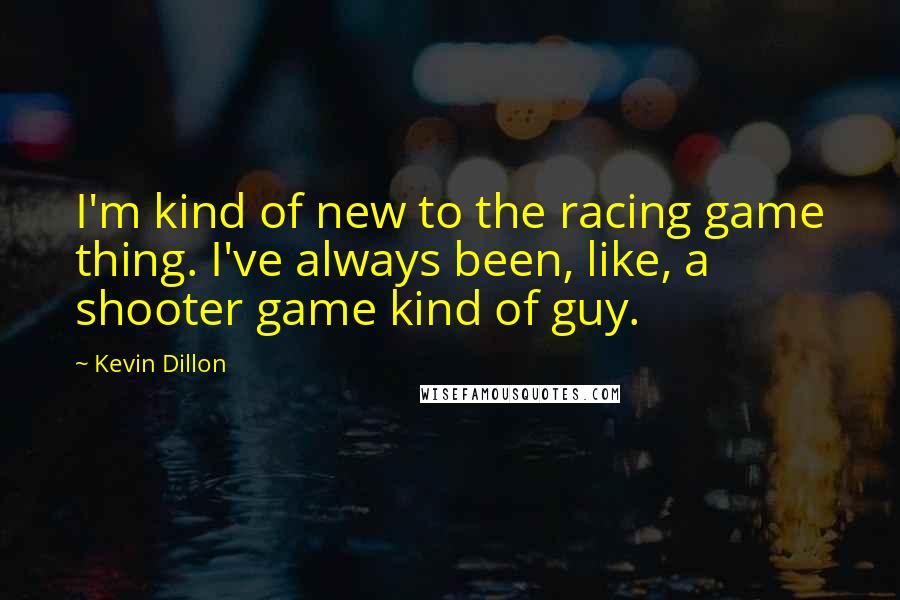 Kevin Dillon Quotes: I'm kind of new to the racing game thing. I've always been, like, a shooter game kind of guy.