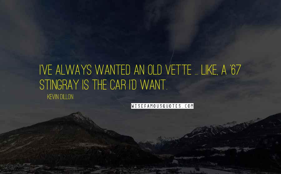 Kevin Dillon Quotes: I've always wanted an old Vette ... like, a '67 Stingray is the car I'd want.