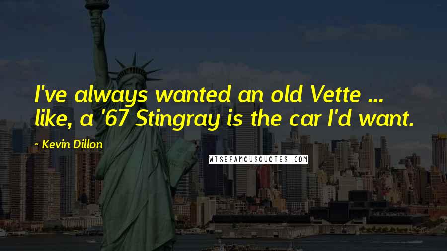 Kevin Dillon Quotes: I've always wanted an old Vette ... like, a '67 Stingray is the car I'd want.