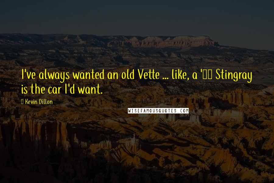 Kevin Dillon Quotes: I've always wanted an old Vette ... like, a '67 Stingray is the car I'd want.