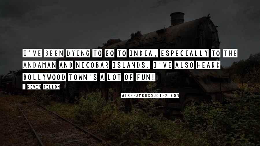 Kevin Dillon Quotes: I've been dying to go to India, especially to the Andaman and Nicobar Islands. I've also heard Bollywood town's a lot of fun!