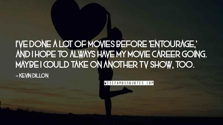 Kevin Dillon Quotes: I've done a lot of movies before 'Entourage,' and I hope to always have my movie career going. Maybe I could take on another TV show, too.