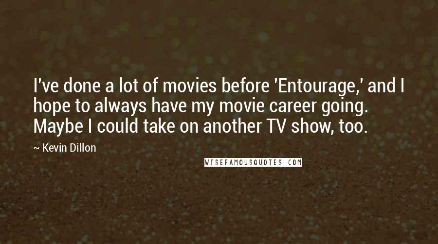 Kevin Dillon Quotes: I've done a lot of movies before 'Entourage,' and I hope to always have my movie career going. Maybe I could take on another TV show, too.