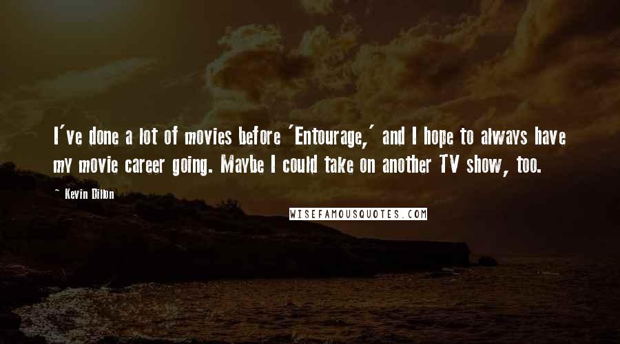 Kevin Dillon Quotes: I've done a lot of movies before 'Entourage,' and I hope to always have my movie career going. Maybe I could take on another TV show, too.