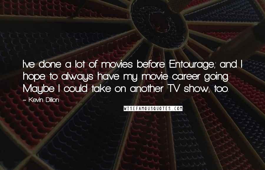 Kevin Dillon Quotes: I've done a lot of movies before 'Entourage,' and I hope to always have my movie career going. Maybe I could take on another TV show, too.