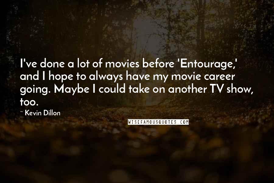 Kevin Dillon Quotes: I've done a lot of movies before 'Entourage,' and I hope to always have my movie career going. Maybe I could take on another TV show, too.