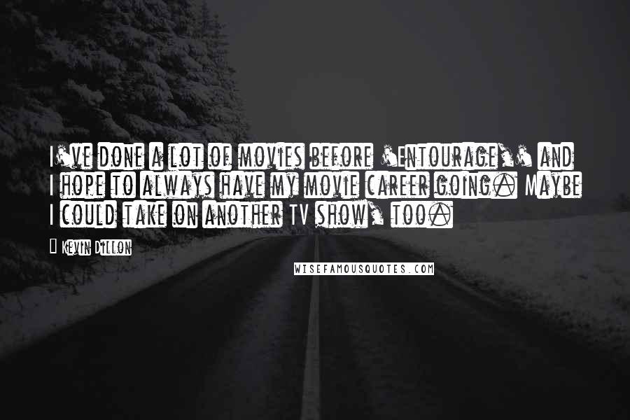 Kevin Dillon Quotes: I've done a lot of movies before 'Entourage,' and I hope to always have my movie career going. Maybe I could take on another TV show, too.