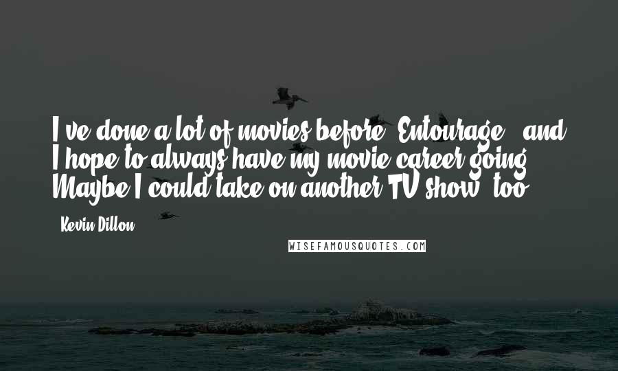 Kevin Dillon Quotes: I've done a lot of movies before 'Entourage,' and I hope to always have my movie career going. Maybe I could take on another TV show, too.