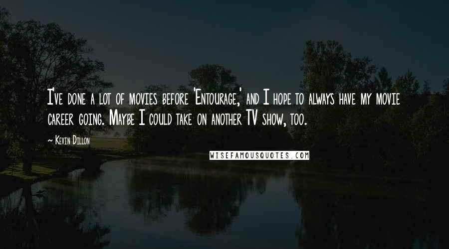 Kevin Dillon Quotes: I've done a lot of movies before 'Entourage,' and I hope to always have my movie career going. Maybe I could take on another TV show, too.