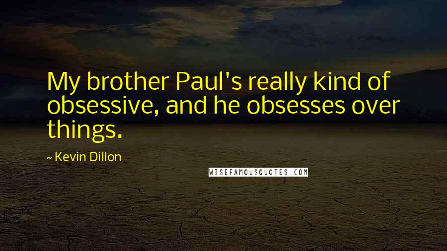 Kevin Dillon Quotes: My brother Paul's really kind of obsessive, and he obsesses over things.