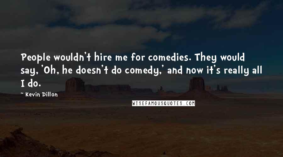 Kevin Dillon Quotes: People wouldn't hire me for comedies. They would say, 'Oh, he doesn't do comedy,' and now it's really all I do.