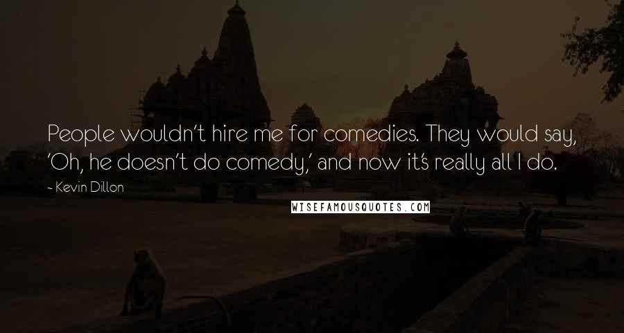 Kevin Dillon Quotes: People wouldn't hire me for comedies. They would say, 'Oh, he doesn't do comedy,' and now it's really all I do.