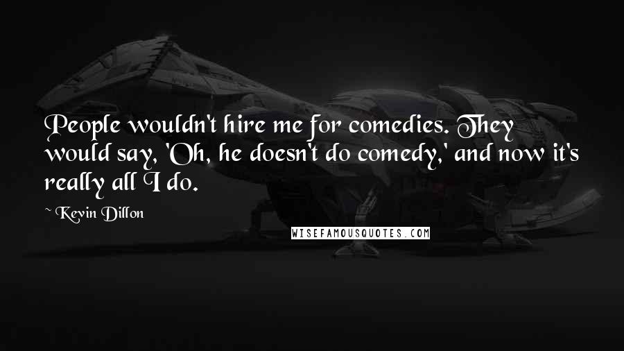 Kevin Dillon Quotes: People wouldn't hire me for comedies. They would say, 'Oh, he doesn't do comedy,' and now it's really all I do.