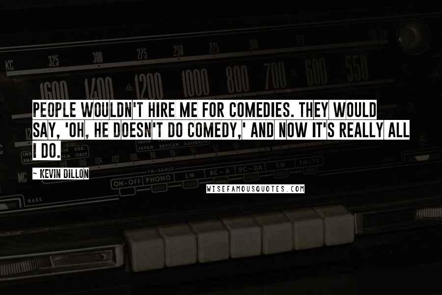 Kevin Dillon Quotes: People wouldn't hire me for comedies. They would say, 'Oh, he doesn't do comedy,' and now it's really all I do.