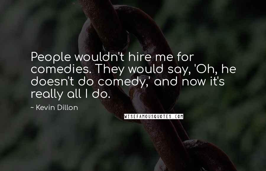 Kevin Dillon Quotes: People wouldn't hire me for comedies. They would say, 'Oh, he doesn't do comedy,' and now it's really all I do.