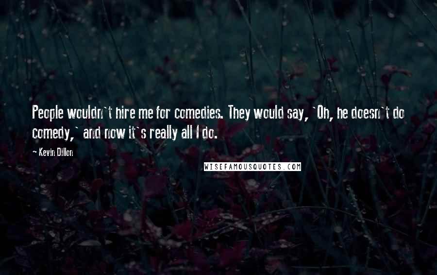Kevin Dillon Quotes: People wouldn't hire me for comedies. They would say, 'Oh, he doesn't do comedy,' and now it's really all I do.