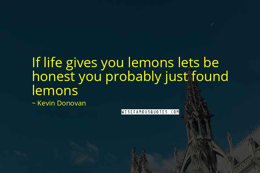 Kevin Donovan Quotes: If life gives you lemons lets be honest you probably just found lemons