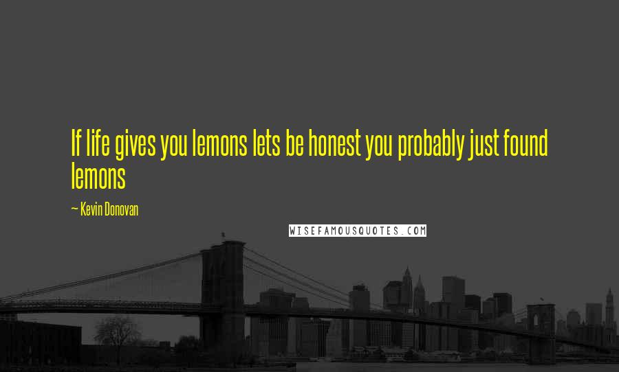 Kevin Donovan Quotes: If life gives you lemons lets be honest you probably just found lemons