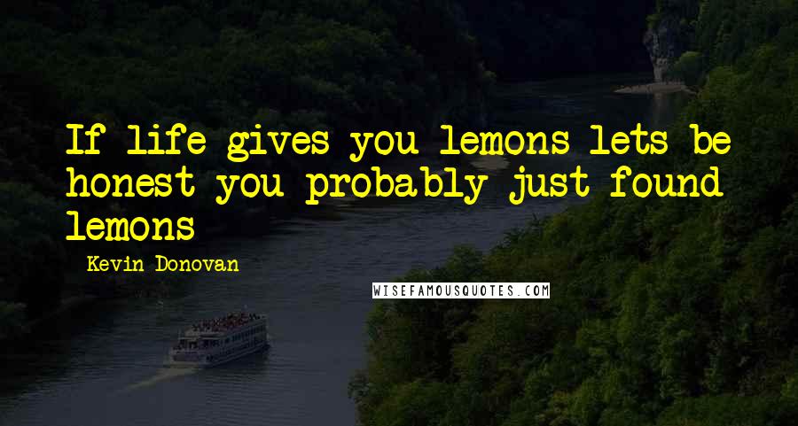 Kevin Donovan Quotes: If life gives you lemons lets be honest you probably just found lemons