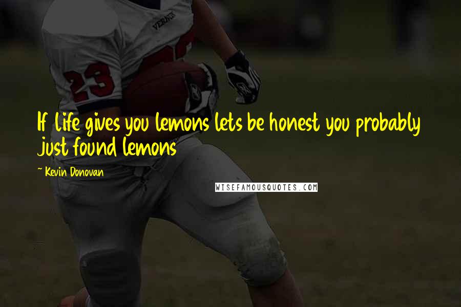 Kevin Donovan Quotes: If life gives you lemons lets be honest you probably just found lemons