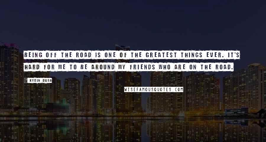 Kevin Drew Quotes: Being off the road is one of the greatest things ever. It's hard for me to be around my friends who are on the road.