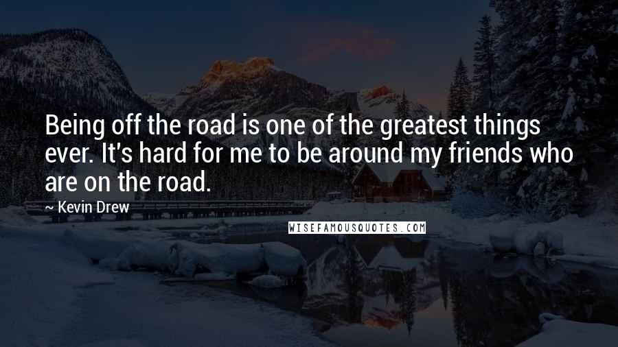 Kevin Drew Quotes: Being off the road is one of the greatest things ever. It's hard for me to be around my friends who are on the road.